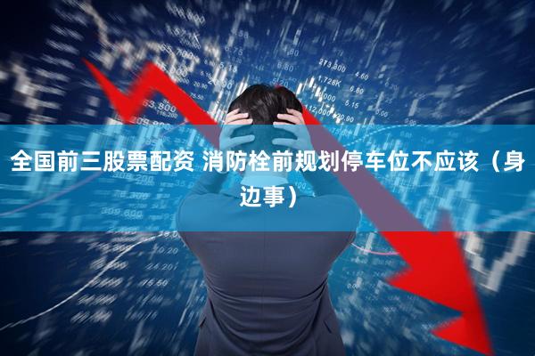 全国前三股票配资 消防栓前规划停车位不应该（身边事）