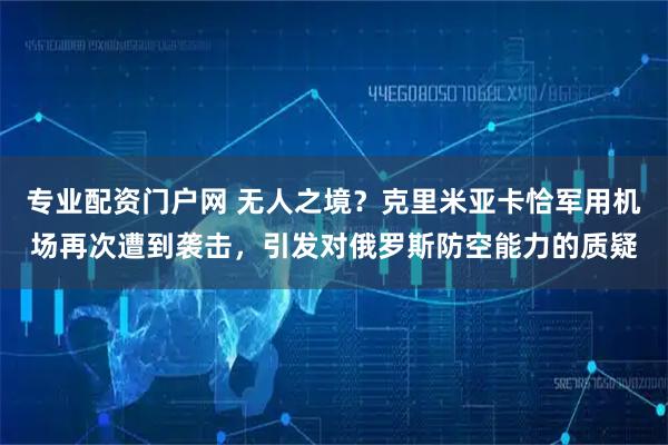 专业配资门户网 无人之境？克里米亚卡恰军用机场再次遭到袭击，引发对俄罗斯防空能力的质疑