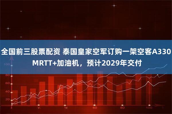 全国前三股票配资 泰国皇家空军订购一架空客A330 MRTT+加油机，预计2029年交付