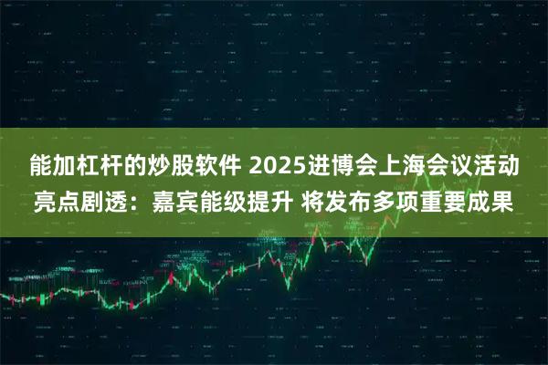 能加杠杆的炒股软件 2025进博会上海会议活动亮点剧透：嘉宾能级提升 将发布多项重要成果