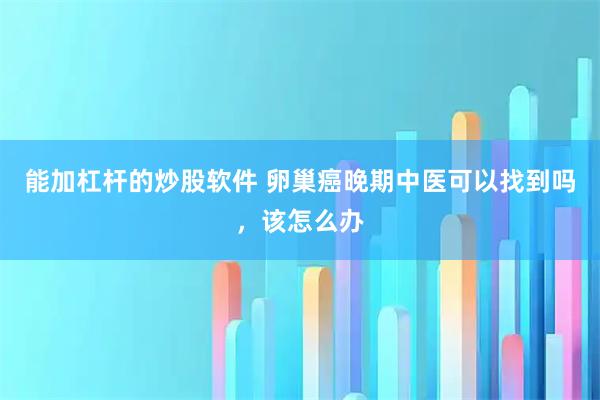 能加杠杆的炒股软件 卵巢癌晚期中医可以找到吗，该怎么办