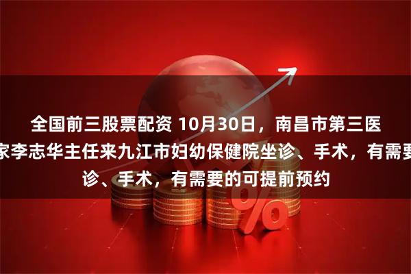 全国前三股票配资 10月30日，南昌市第三医院乳腺外科专家李志华主任来九江市妇幼保健院坐诊、手术，有需要的可提前预约