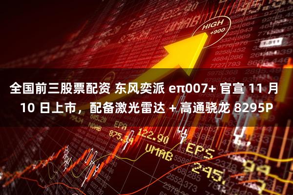 全国前三股票配资 东风奕派 eπ007+ 官宣 11 月 10 日上市，配备激光雷达 + 高通骁龙 8295P