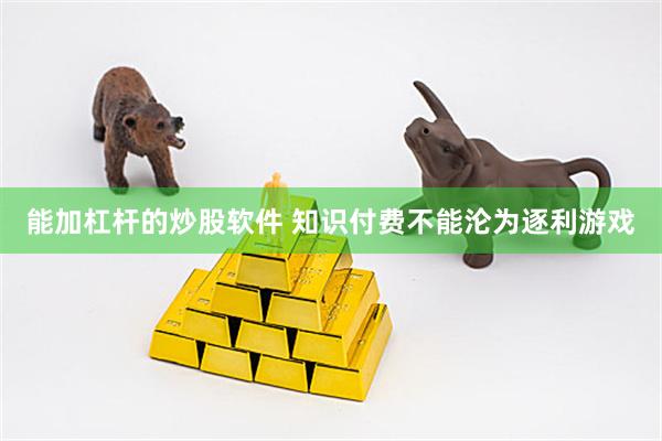 能加杠杆的炒股软件 知识付费不能沦为逐利游戏