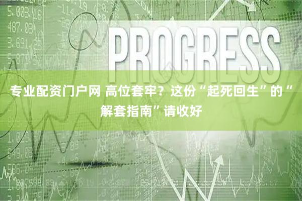 专业配资门户网 高位套牢？这份“起死回生”的“解套指南”请收好