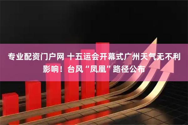 专业配资门户网 十五运会开幕式广州天气无不利影响！台风“凤凰”路径公布