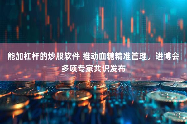 能加杠杆的炒股软件 推动血糖精准管理，进博会多项专家共识发布