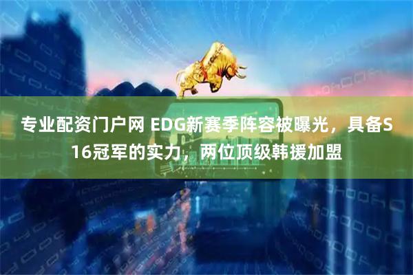 专业配资门户网 EDG新赛季阵容被曝光，具备S16冠军的实力，两位顶级韩援加盟
