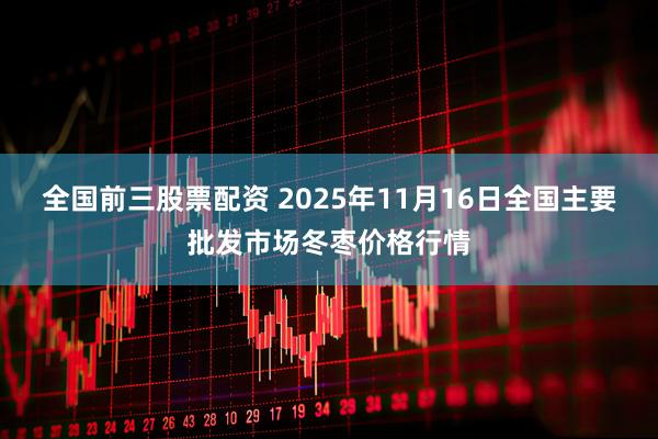 全国前三股票配资 2025年11月16日全国主要批发市场冬枣价格行情