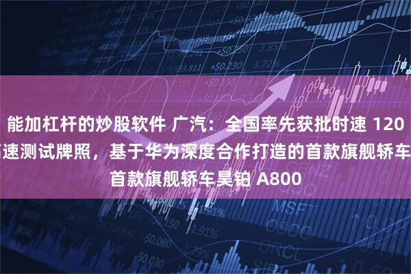 能加杠杆的炒股软件 广汽：全国率先获批时速 120 公里 L3 高速测试牌照，基于华为深度合作打造的首款旗舰轿车昊铂 A800