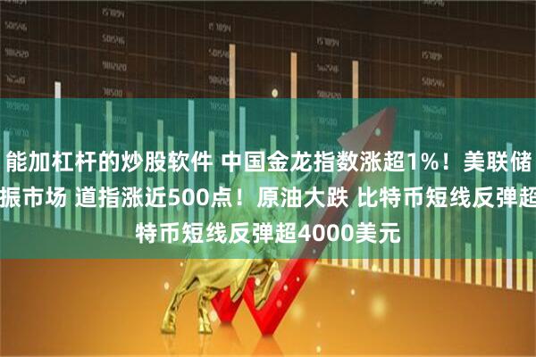 能加杠杆的炒股软件 中国金龙指数涨超1%！美联储“鸽声”提振市场 道指涨近500点！原油大跌 比特币短线反弹超4000美元