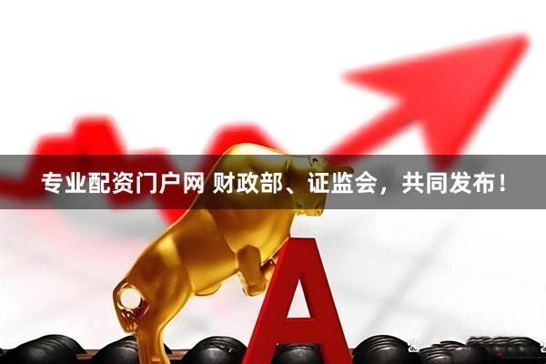 专业配资门户网 财政部、证监会，共同发布！