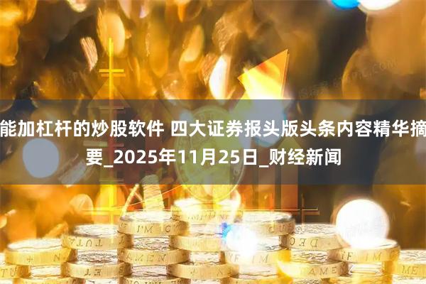 能加杠杆的炒股软件 四大证券报头版头条内容精华摘要_2025年11月25日_财经新闻