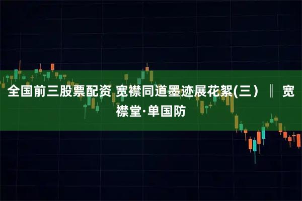 全国前三股票配资 宽襟同道墨迹展花絮(三）║ 宽襟堂·单国防