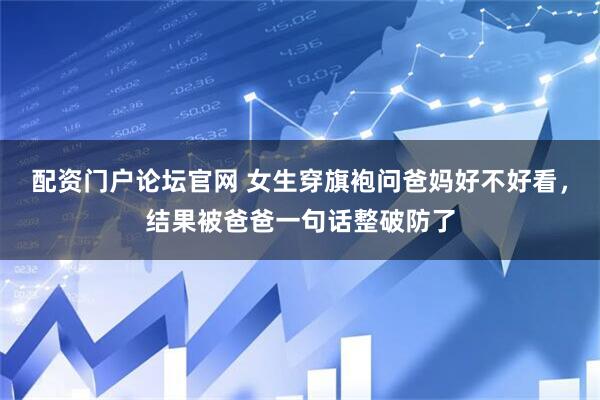 配资门户论坛官网 女生穿旗袍问爸妈好不好看，结果被爸爸一句话整破防了