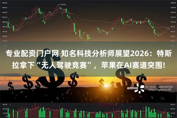 专业配资门户网 知名科技分析师展望2026：特斯拉拿下“无人驾驶竞赛”，苹果在AI赛道突围!