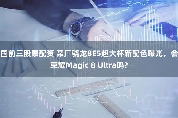 全国前三股票配资 某厂骁龙8E5超大杯新配色曝光，会是荣耀Magic 8 Ultra吗?