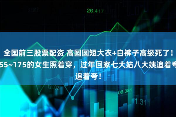 全国前三股票配资 高圆圆短大衣+白裤子高级死了！155~175的女生照着穿，过年回家七大姑八大姨追着夸！