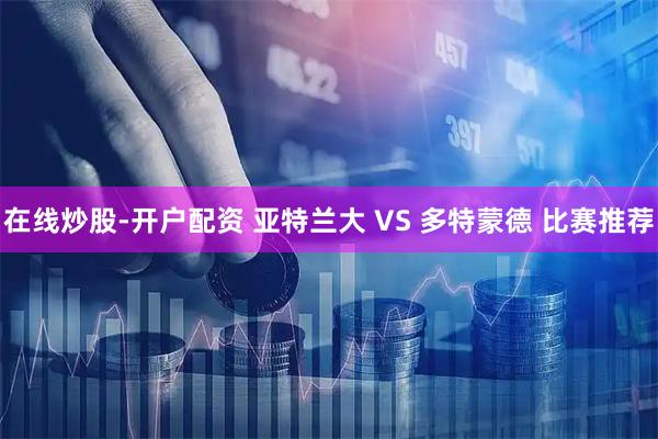 在线炒股-开户配资 亚特兰大 VS 多特蒙德 比赛推荐