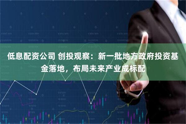 低息配资公司 创投观察：新一批地方政府投资基金落地，布局未来产业成标配