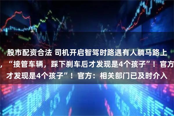 股市配资合法 司机开启智驾时路遇有人躺马路上，系统识别障碍物减速，“接管车辆，踩下刹车后才发现是4个孩子”！官方：相关部门已及时介入