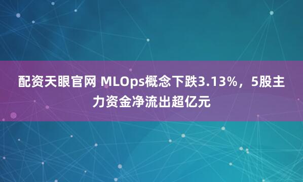 配资天眼官网 MLOps概念下跌3.13%，5股主力资金净流出超亿元