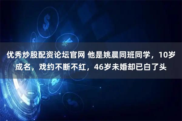 优秀炒股配资论坛官网 他是姚晨同班同学，10岁成名，戏约不断不红，46岁未婚却已白了头
