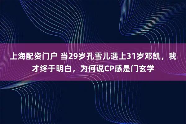 上海配资门户 当29岁孔雪儿遇上31岁邓凯，我才终于明白，为何说CP感是门玄学