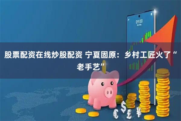 股票配资在线炒股配资 宁夏固原：乡村工匠火了“老手艺”