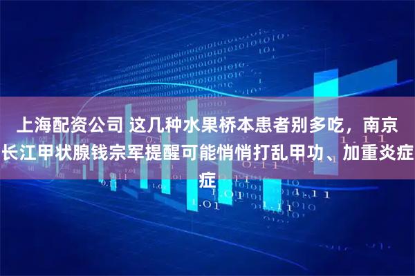 上海配资公司 这几种水果桥本患者别多吃，南京长江甲状腺钱宗军提醒可能悄悄打乱甲功、加重炎症