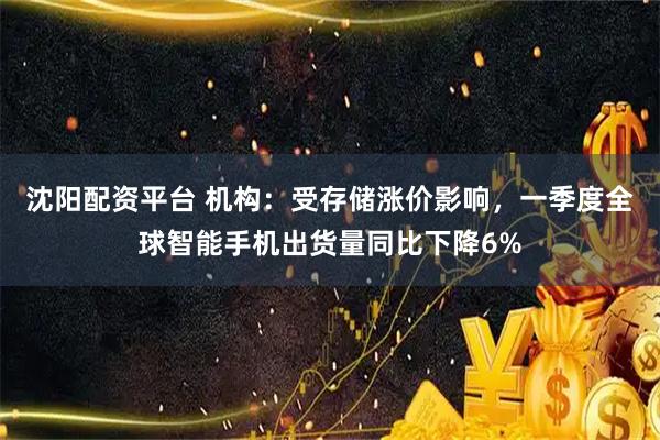 沈阳配资平台 机构：受存储涨价影响，一季度全球智能手机出货量同比下降6%