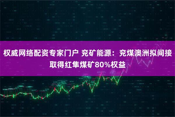 权威网络配资专家门户 兖矿能源：兖煤澳洲拟间接取得红隼煤矿80%权益
