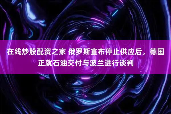 在线炒股配资之家 俄罗斯宣布停止供应后，德国正就石油交付与波兰进行谈判