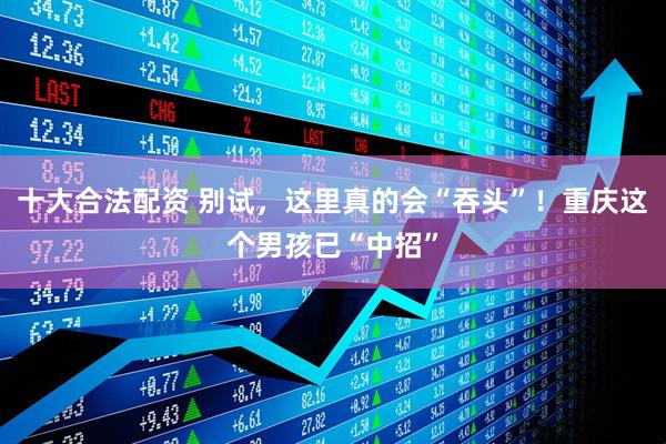 十大合法配资 别试，这里真的会“吞头”！重庆这个男孩已“中招”