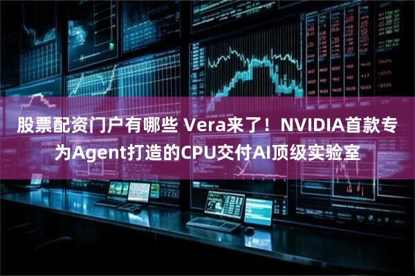 股票配资门户有哪些 Vera来了！NVIDIA首款专为Agent打造的CPU交付AI顶级实验室