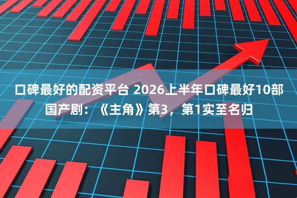 口碑最好的配资平台 2026上半年口碑最好10部国产剧：《主角》第3，第1实至名归