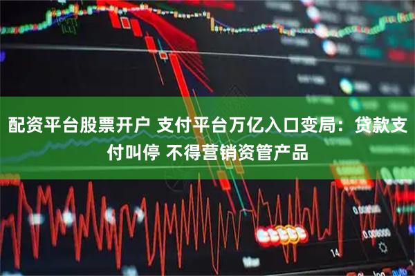 配资平台股票开户 支付平台万亿入口变局：贷款支付叫停 不得营销资管产品