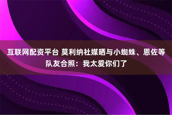 互联网配资平台 莫利纳社媒晒与小蜘蛛、恩佐等队友合照：我太爱你们了